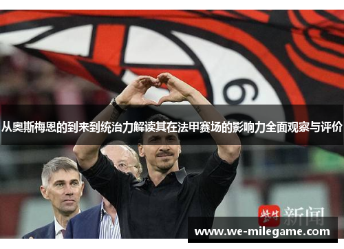 从奥斯梅恩的到来到统治力解读其在法甲赛场的影响力全面观察与评价