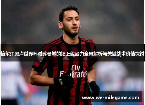恰尔汗奥卢世界杯对阵曼城的场上统治力全景解析与关键战术价值探讨 恰尔汗奥卢世界杯对阵曼城的场上统治力全景解析与关键战术价值探讨