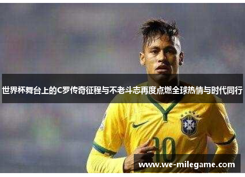 世界杯舞台上的C罗传奇征程与不老斗志再度点燃全球热情与时代同行 世界杯舞台上的C罗传奇征程与不老斗志再度点燃全球热情与时代同行