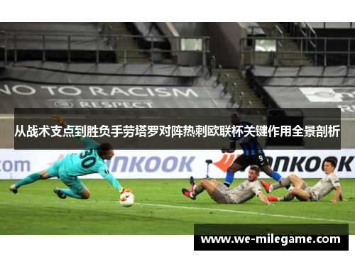 从战术支点到胜负手劳塔罗对阵热刺欧联杯关键作用全景剖析 从战术支点到胜负手劳塔罗对阵热刺欧联杯关键作用全景剖析
