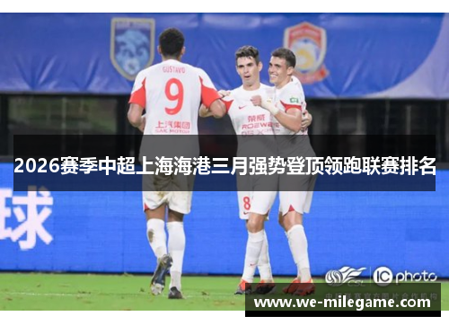 2026赛季中超上海海港三月强势登顶领跑联赛排名 2026赛季中超上海海港三月强势登顶领跑联赛排名