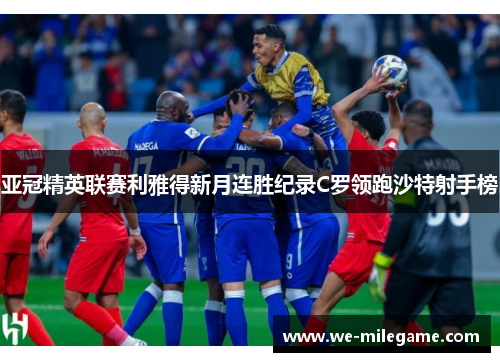 亚冠精英联赛利雅得新月连胜纪录C罗领跑沙特射手榜 亚冠精英联赛利雅得新月连胜纪录C罗领跑沙特射手榜