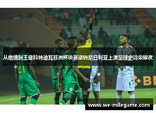 从绝境到王座科特迪瓦非洲杯决赛逆转尼日利亚上演足球史诗荣耀夜 从绝境到王座科特迪瓦非洲杯决赛逆转尼日利亚上演足球史诗荣耀夜