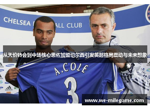 从天价转会到中场核心恩佐加盟切尔西引发英超格局震动与未来想象 从天价转会到中场核心恩佐加盟切尔西引发英超格局震动与未来想象