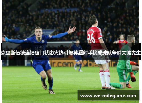 克里斯伍德连场破门状态火热引爆英超射手榜成球队争胜关键先生 克里斯伍德连场破门状态火热引爆英超射手榜成球队争胜关键先生