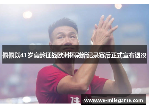 佩佩以41岁高龄征战欧洲杯刷新纪录赛后正式宣布退役 佩佩以41岁高龄征战欧洲杯刷新纪录赛后正式宣布退役