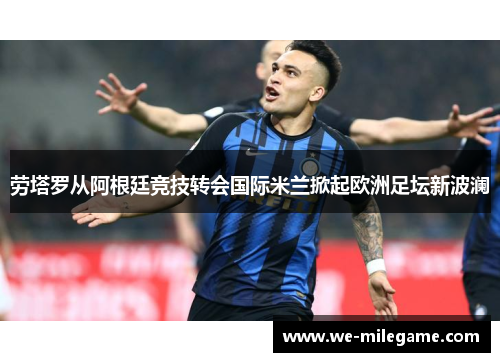 劳塔罗从阿根廷竞技转会国际米兰掀起欧洲足坛新波澜