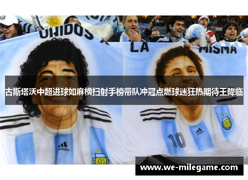 古斯塔沃中超进球如麻横扫射手榜带队冲冠点燃球迷狂热期待王降临