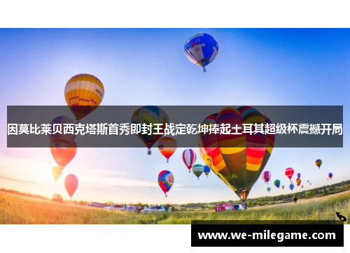因莫比莱贝西克塔斯首秀即封王战定乾坤捧起土耳其超级杯震撼开局 因莫比莱贝西克塔斯首秀即封王战定乾坤捧起土耳其超级杯震撼开局
