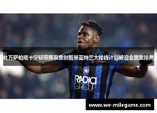 杜万萨帕塔十字韧带撕裂重创前景亚特兰大锋线计划被迫全面重排局