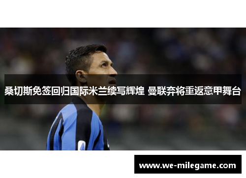 桑切斯免签回归国际米兰续写辉煌 曼联弃将重返意甲舞台