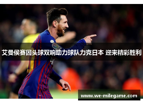 艾曼侯赛因头球双响助力球队力克日本 迎来精彩胜利