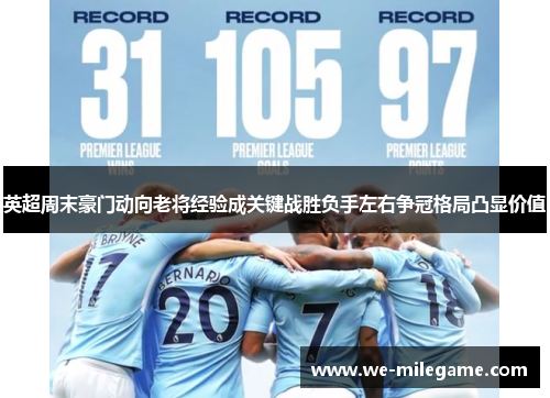 英超周末豪门动向老将经验成关键战胜负手左右争冠格局凸显价值