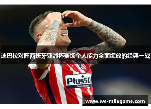 迪巴拉对阵西班牙亚洲杯赛场个人能力全面绽放的经典一战