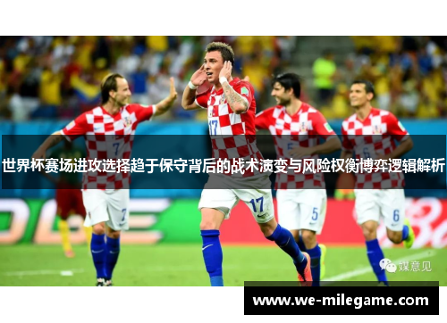 世界杯赛场进攻选择趋于保守背后的战术演变与风险权衡博弈逻辑解析 世界杯赛场进攻选择趋于保守背后的战术演变与风险权衡博弈逻辑解析