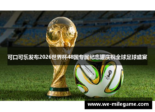 可口可乐发布2026世界杯48国专属纪念罐庆祝全球足球盛宴