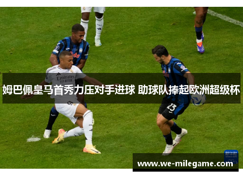 姆巴佩皇马首秀力压对手进球 助球队捧起欧洲超级杯 姆巴佩皇马首秀力压对手进球 助球队捧起欧洲超级杯