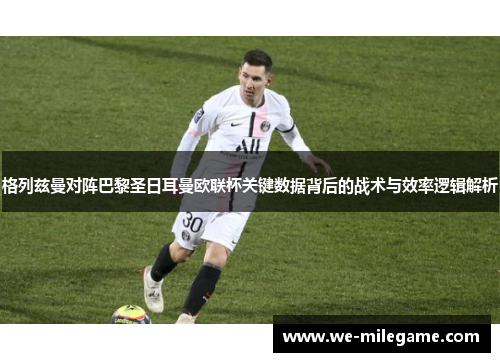 格列兹曼对阵巴黎圣日耳曼欧联杯关键数据背后的战术与效率逻辑解析 格列兹曼对阵巴黎圣日耳曼欧联杯关键数据背后的战术与效率逻辑解析