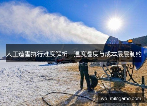 人工造雪执行难度解析,温度湿度与成本层层制约 人工造雪执行难度解析,温度湿度与成本层层制约