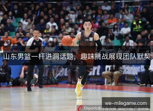 山东男篮一杆进洞话题,趣味挑战展现团队默契 山东男篮一杆进洞话题,趣味挑战展现团队默契